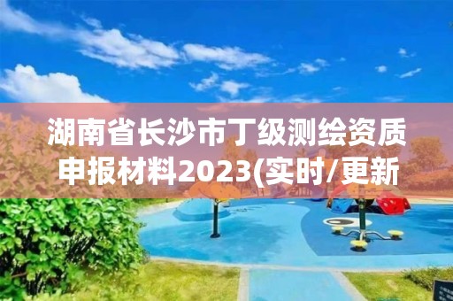 湖南省長沙市丁級測繪資質申報材料2023(實時/更新中)