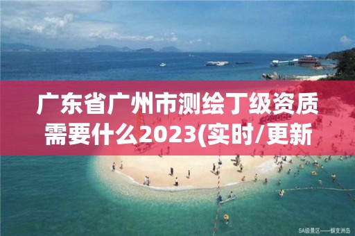 廣東省廣州市測繪丁級資質需要什么2023(實時/更新中)