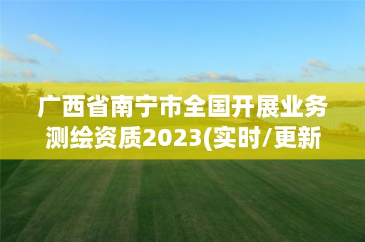 廣西省南寧市全國開展業務測繪資質2023(實時/更新中)