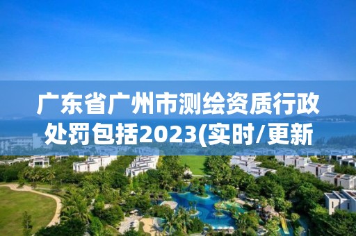 廣東省廣州市測繪資質行政處罰包括2023(實時/更新中)