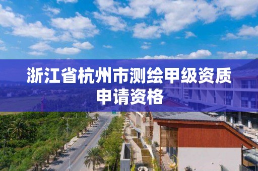 浙江省杭州市測繪甲級資質申請資格