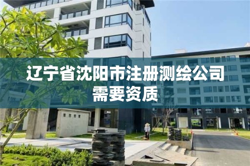 遼寧省沈陽市注冊(cè)測(cè)繪公司需要資質(zhì)