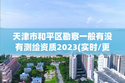 天津市和平區勘察一般有沒有測繪資質2023(實時/更新中)