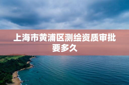 上海市黃浦區測繪資質審批要多久