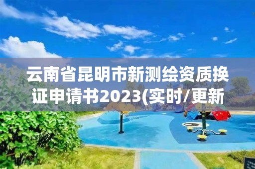 云南省昆明市新測繪資質換證申請書2023(實時/更新中)