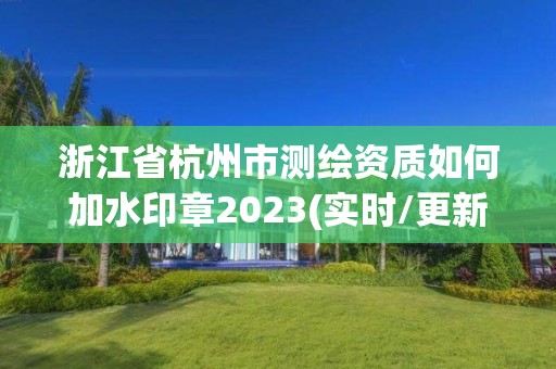 浙江省杭州市測繪資質如何加水印章2023(實時/更新中)