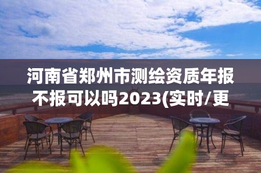 河南省鄭州市測繪資質年報不報可以嗎2023(實時/更新中)