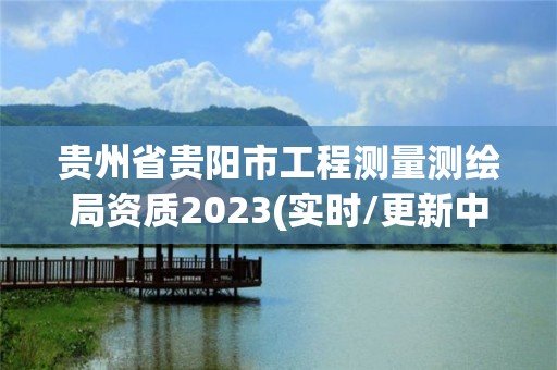 貴州省貴陽(yáng)市工程測(cè)量測(cè)繪局資質(zhì)2023(實(shí)時(shí)/更新中)