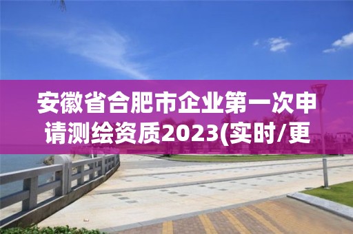 安徽省合肥市企業第一次申請測繪資質2023(實時/更新中)