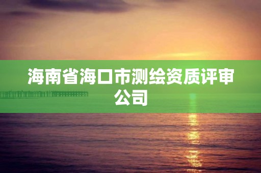 海南省海口市測(cè)繪資質(zhì)評(píng)審公司