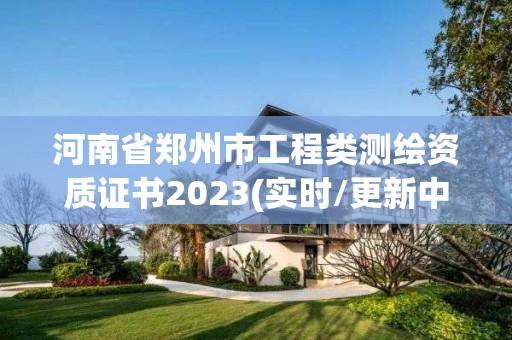 河南省鄭州市工程類測繪資質證書2023(實時/更新中)