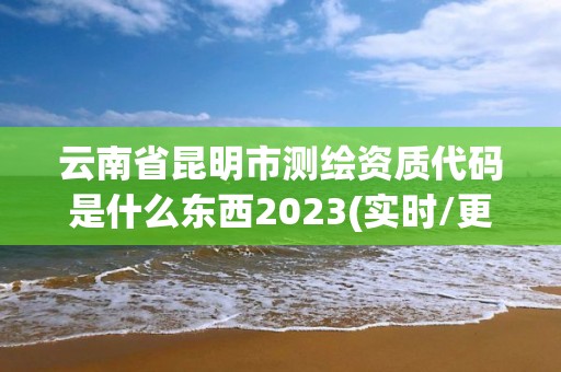 云南省昆明市測(cè)繪資質(zhì)代碼是什么東西2023(實(shí)時(shí)/更新中)