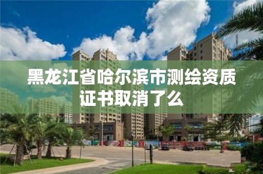 黑龍江省哈爾濱市測繪資質證書取消了么