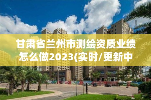 甘肅省蘭州市測繪資質(zhì)業(yè)績怎么做2023(實時/更新中)