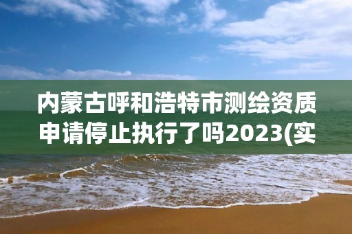 內(nèi)蒙古呼和浩特市測繪資質(zhì)申請停止執(zhí)行了嗎2023(實時/更新中)