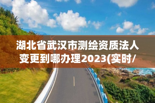 湖北省武漢市測繪資質(zhì)法人變更到哪辦理2023(實時/更新中)