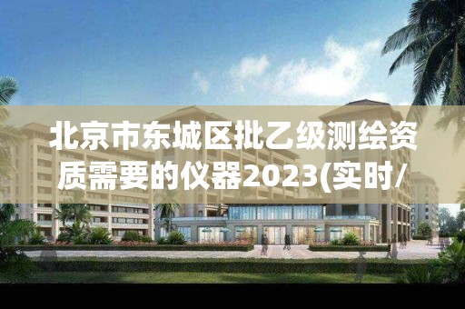 北京市東城區批乙級測繪資質需要的儀器2023(實時/更新中)