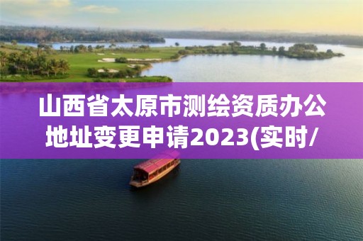 山西省太原市測繪資質辦公地址變更申請2023(實時/更新中)