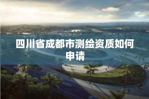 四川省成都市測繪資質如何申請