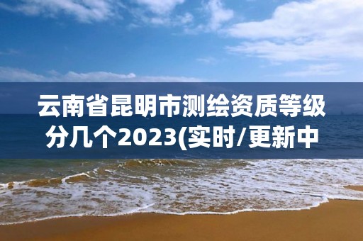 云南省昆明市測繪資質(zhì)等級分幾個2023(實時/更新中)