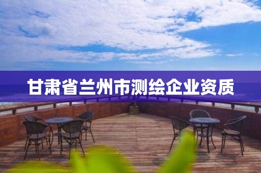 甘肅省蘭州市測(cè)繪企業(yè)資質(zhì)