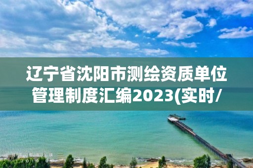 遼寧省沈陽市測繪資質單位管理制度匯編2023(實時/更新中)