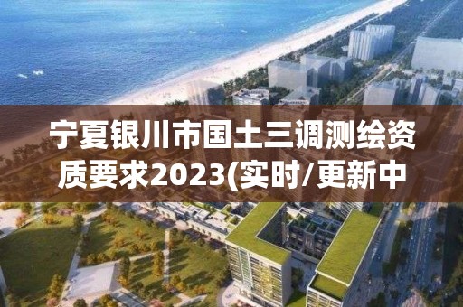 寧夏銀川市國土三調測繪資質要求2023(實時/更新中)