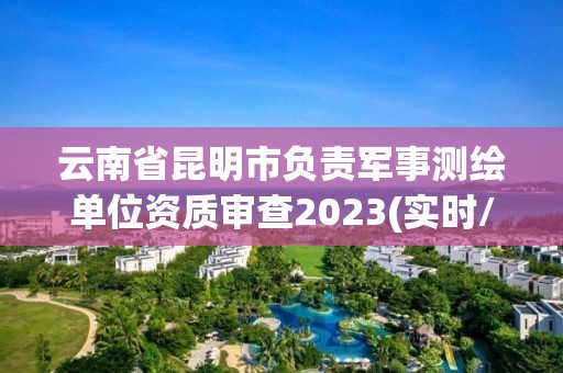 云南省昆明市負(fù)責(zé)軍事測繪單位資質(zhì)審查2023(實時/更新中)