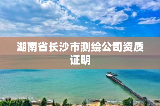 湖南省長沙市測繪公司資質證明