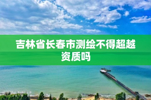 吉林省長春市測繪不得超越資質嗎