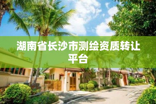 湖南省長沙市測繪資質轉讓平臺