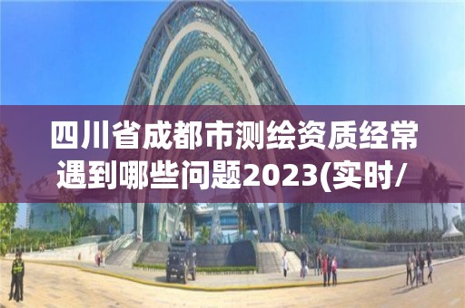 四川省成都市測繪資質經常遇到哪些問題2023(實時/更新中)