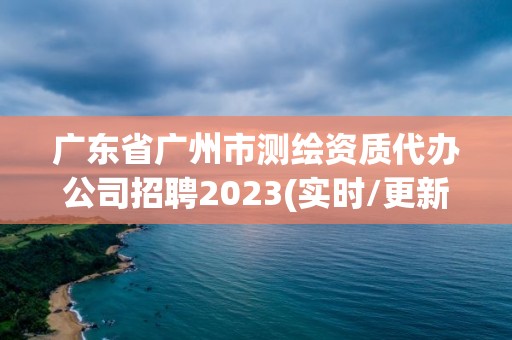 廣東省廣州市測繪資質(zhì)代辦公司招聘2023(實時/更新中)