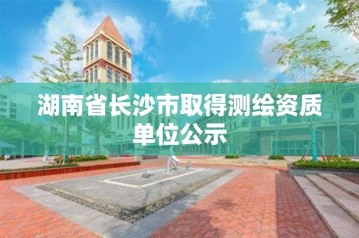 湖南省長沙市取得測繪資質單位公示