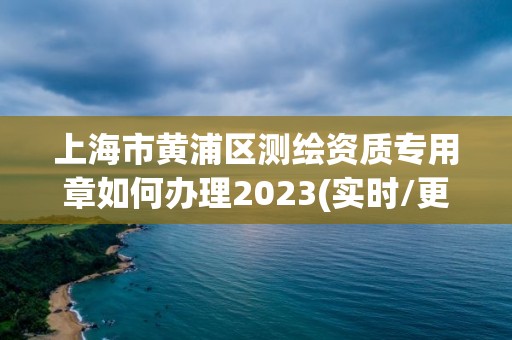 上海市黃浦區(qū)測(cè)繪資質(zhì)專用章如何辦理2023(實(shí)時(shí)/更新中)