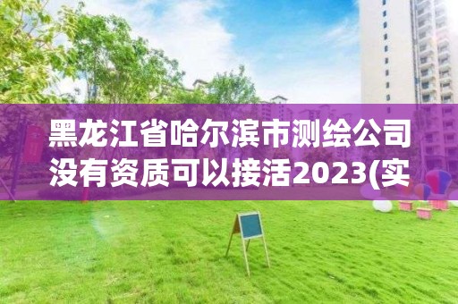 黑龍江省哈爾濱市測繪公司沒有資質可以接活2023(實時/更新中)