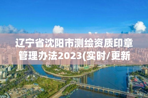 遼寧省沈陽市測(cè)繪資質(zhì)印章管理辦法2023(實(shí)時(shí)/更新中)