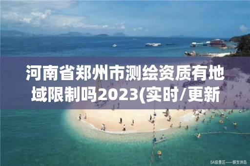 河南省鄭州市測繪資質有地域限制嗎2023(實時/更新中)