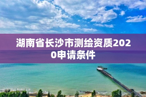 湖南省長沙市測繪資質(zhì)2020申請條件