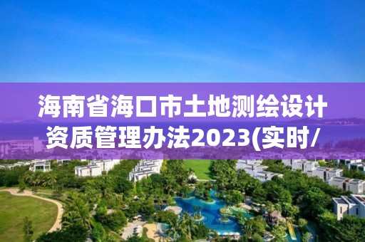 海南省海口市土地測(cè)繪設(shè)計(jì)資質(zhì)管理辦法2023(實(shí)時(shí)/更新中)