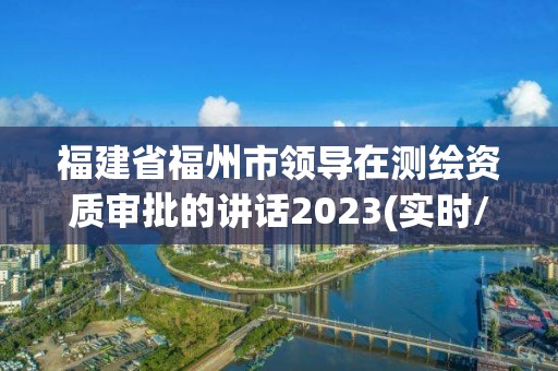 福建省福州市領導在測繪資質審批的講話2023(實時/更新中)