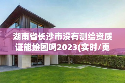 湖南省長沙市沒有測繪資質證能繪圖嗎2023(實時/更新中)