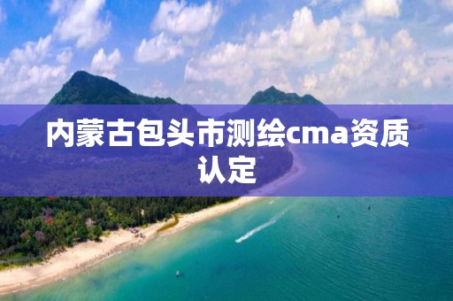 內蒙古包頭市測繪cma資質認定