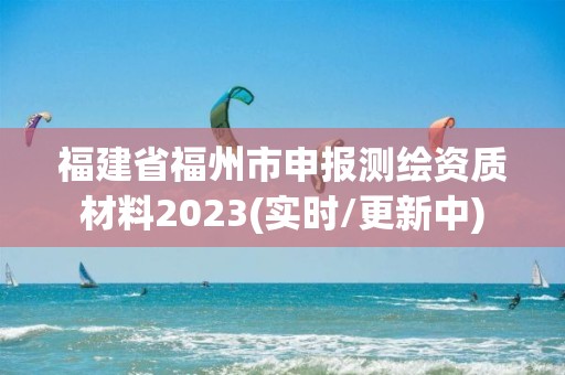 福建省福州市申報測繪資質材料2023(實時/更新中)