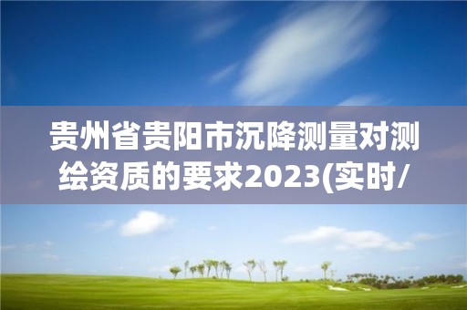 貴州省貴陽市沉降測量對測繪資質的要求2023(實時/更新中)