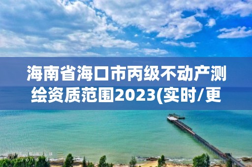 海南省海口市丙級不動產測繪資質范圍2023(實時/更新中)