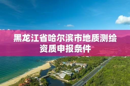 黑龍江省哈爾濱市地質測繪資質申報條件