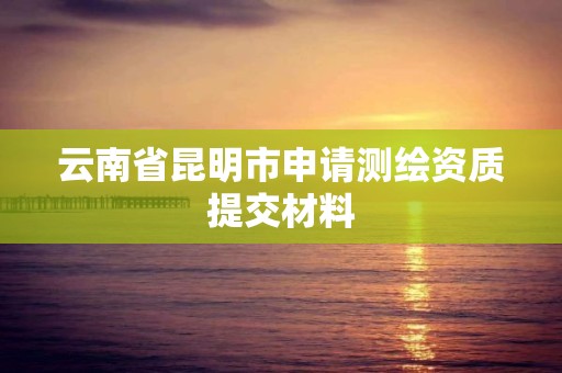 云南省昆明市申請測繪資質(zhì)提交材料