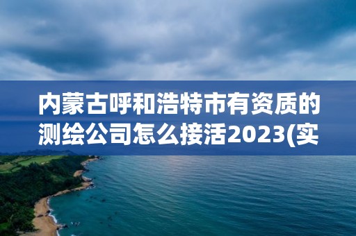 內蒙古呼和浩特市有資質的測繪公司怎么接活2023(實時/更新中)