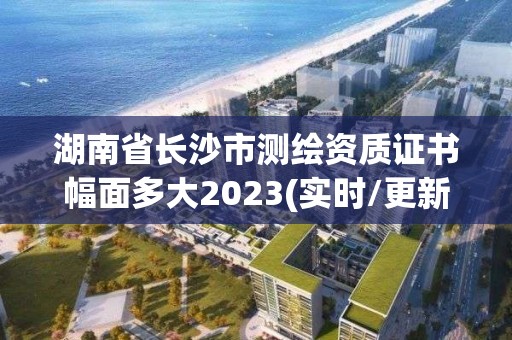 湖南省長沙市測繪資質證書幅面多大2023(實時/更新中)